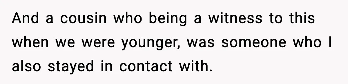And a cousin who being a witness to this when we were younger, was someone who I also stayed in contact with.