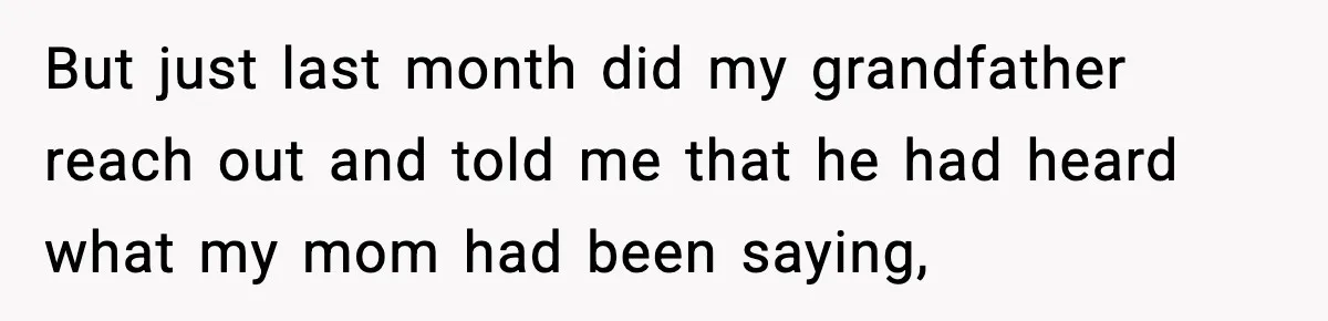 But just last month did my grandfather reach out and told me that he had heard what my mom had been saying,