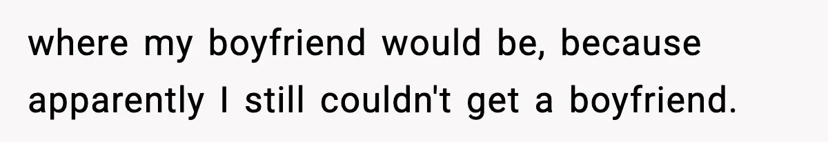 where my boyfriend would be, because apparently I still couldn't get a boyfriend.