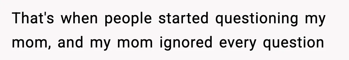That's when people started questioning my mom, and my mom ignored every question