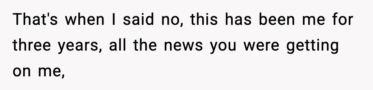 That's when I said no, this has been me for three years, all the news you were getting on me,