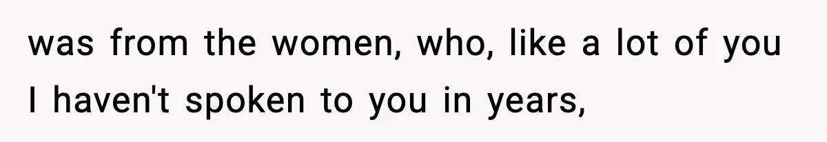 was from the women, who, like a lot of you I haven't spoken to you in years,