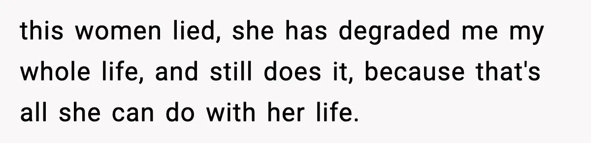 this women lied, she has degraded me my whole life, and still does it, because that's all she can do with her life.