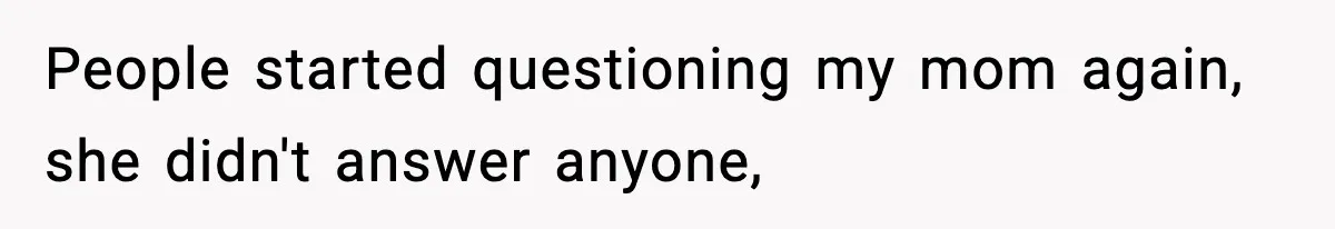 People started questioning my mom again, she didn't answer anyone,