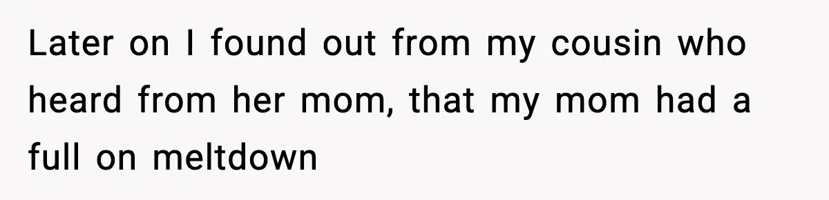 Later on I found out from my cousin who heard from her mom, that my mom had a full on meltdown