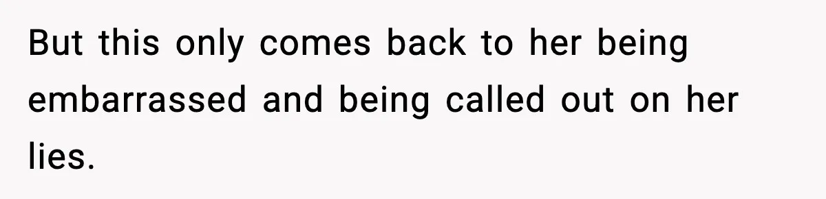 But this only comes back to her being embarrassed and being called out on her lies.