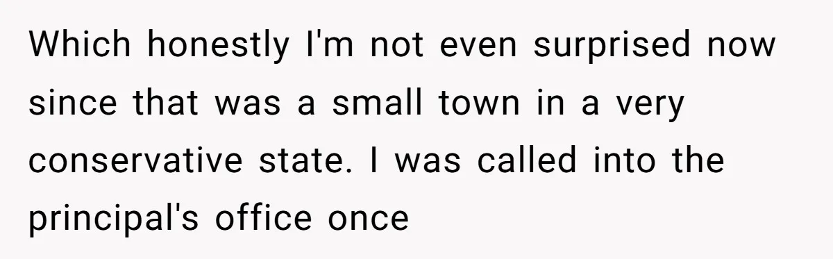 My High School Bully Followed Me to College to Confess His Love, So I Outed Him Which honestly I'm not even surprised now since that was a small town in a very conservative state. I was called into the principal's office once