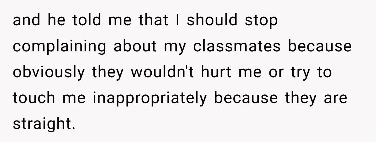 My High School Bully Followed Me to College to Confess His Love, So I Outed Him and he told me that I should stop complaining about my classmates because obviously they wouldn't hurt me or try to touch me inappropriately because they are straight.
