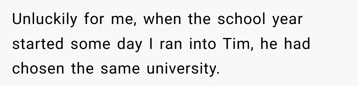 My High School Bully Followed Me to College to Confess His Love, So I Outed Him Unluckily for me, when the school year started some day I ran into Tim, he had chosen the same university.