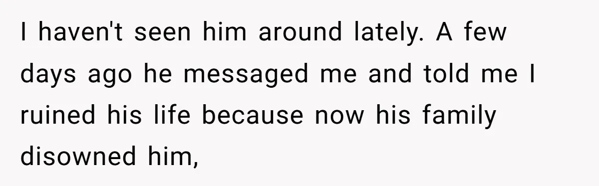 My High School Bully Followed Me to College to Confess His Love, So I Outed Him I haven't seen him around lately. A few days ago he messaged me and told me I ruined his life because now his family disowned him,
