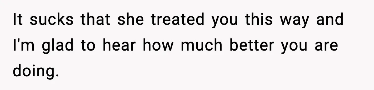 It sucks that she treated you this way and I'm glad to hear how much better you are doing.