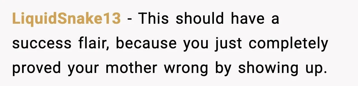 LiquidSnake13 − This should have a success flair, because you just completely proved your mother wrong by showing up.