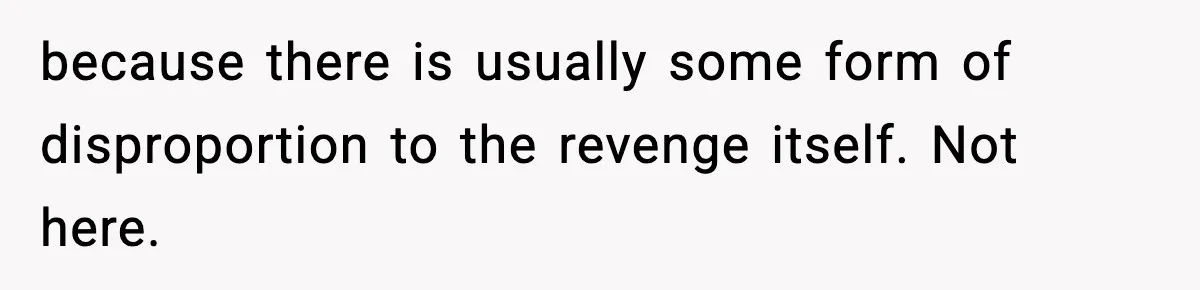 because there is usually some form of disproportion to the revenge itself. Not here.