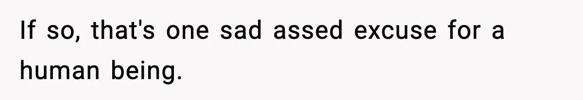 If so, that's one sad assed excuse for a human being.