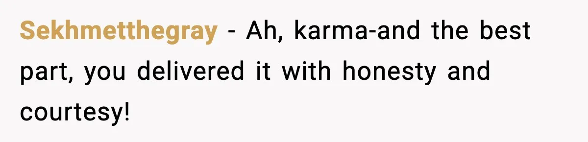 Sekhmetthegray − Ah, karma-and the best part, you delivered it with honesty and courtesy!