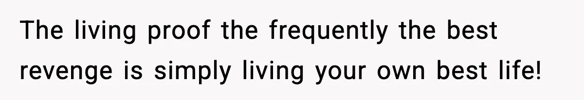The living proof the frequently the best revenge is simply living your own best life!