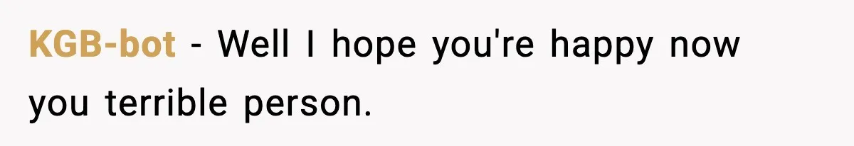 KGB-bot − Well I hope you're happy now you terrible person.