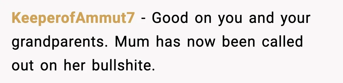 KeeperofAmmut7 − Good on you and your grandparents. Mum has now been called out on her bullshite.