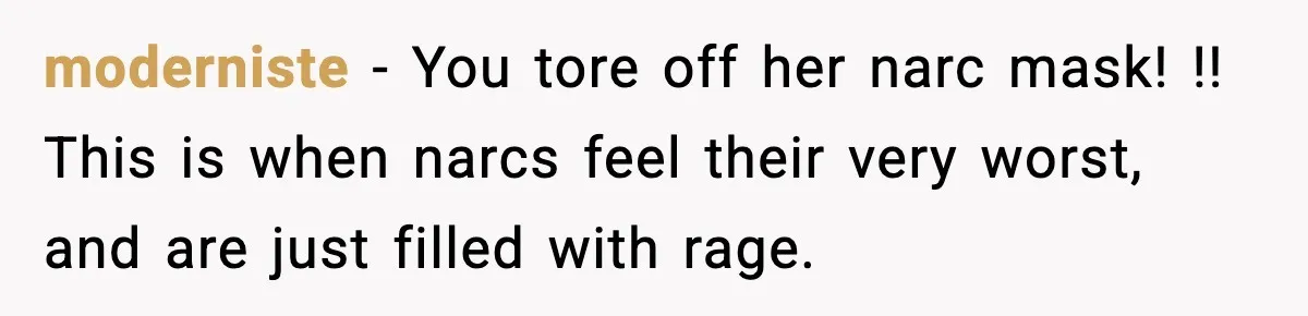 moderniste − You tore off her narc mask! !! This is when narcs feel their very worst, and are just filled with rage.