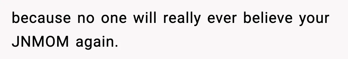 because no one will really ever believe your JNMOM again.