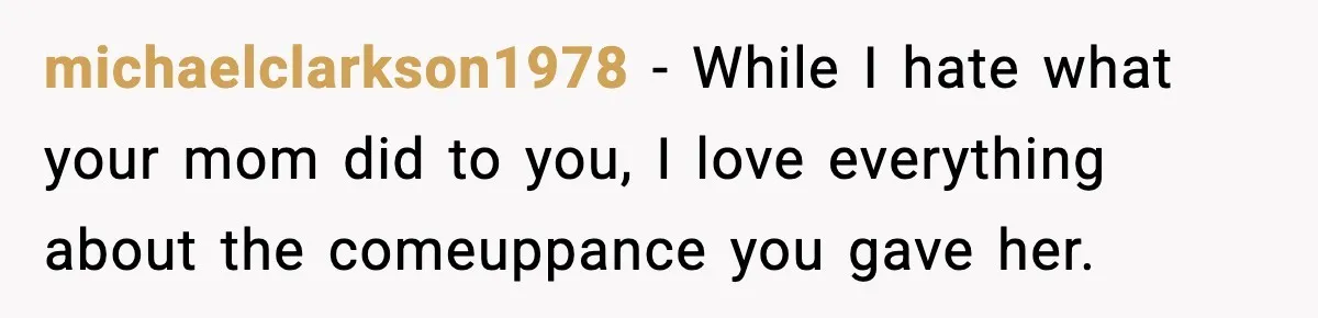 michaelclarkson1978 − While I hate what your mom did to you, I love everything about the comeuppance you gave her.