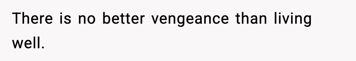 There is no better vengeance than living well.