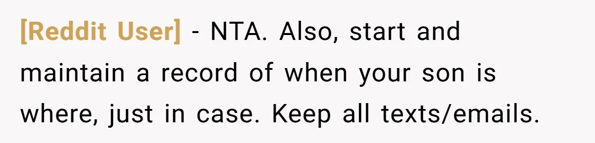 [Reddit User] - NTA. Also, start and maintain a record of when your son is where, just in case. Keep all texts/emails.