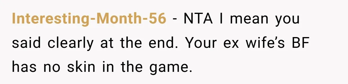 Interesting-Month-56 - NTA I mean you said clearly at the end. Your ex wife’s BF has no skin in the game.