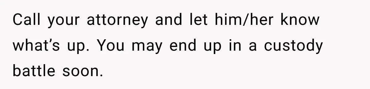 Call your attorney and let him/her know what’s up. You may end up in a custody battle soon.