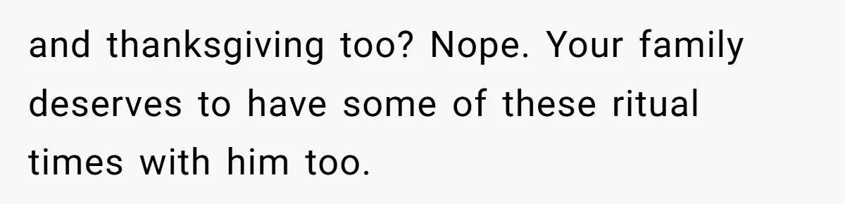 and thanksgiving too? Nope. Your family deserves to have some of these ritual times with him too.