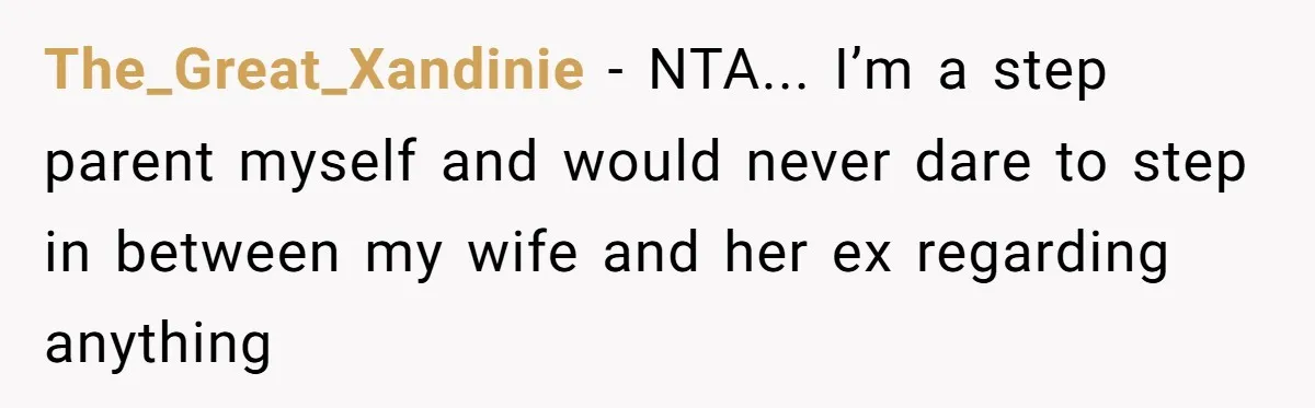 The_Great_Xandinie - NTA... I’m a step parent myself and would never dare to step in between my wife and her ex regarding anything