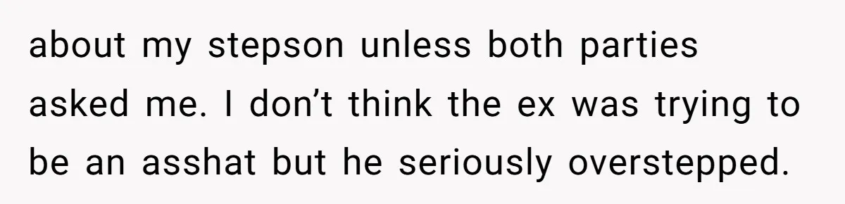 about my stepson unless both parties asked me. I don’t think the ex was trying to be an asshat but he seriously overstepped.