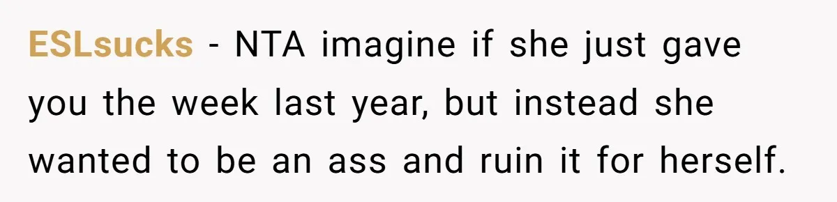 ESLsucks - NTA imagine if she just gave you the week last year, but instead she wanted to be an ass and ruin it for herself.