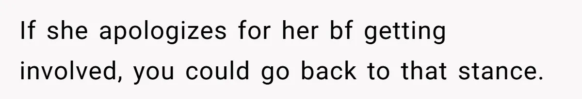 If she apologizes for her bf getting involved, you could go back to that stance.