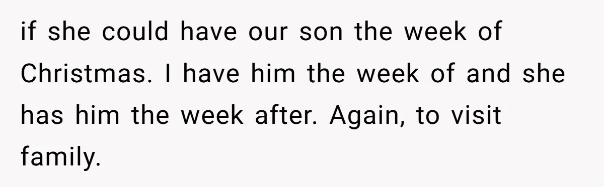 if she could have our son the week of Christmas. I have him the week of and she has him the week after. Again, to visit family.