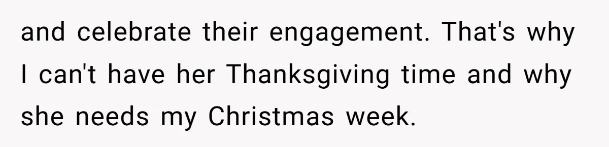 and celebrate their engagement. That's why I can't have her Thanksgiving time and why she needs my Christmas week.