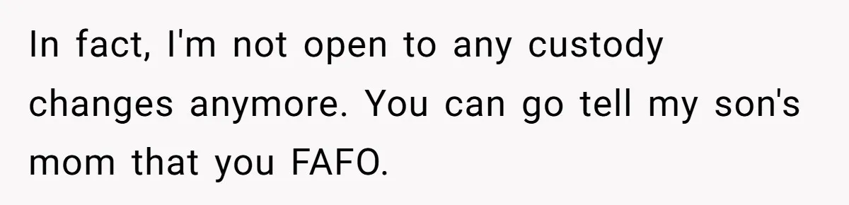 In fact, I'm not open to any custody changes anymore. You can go tell my son's mom that you FAFO.