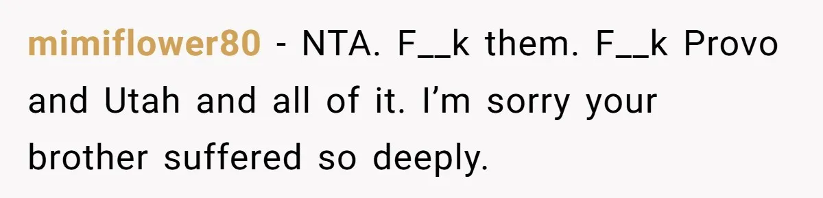 mimiflower80 − NTA. F__k them. F__k Provo and Utah and all of it. I’m sorry your brother suffered so deeply.