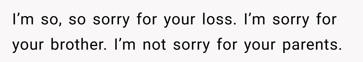 I’m so, so sorry for your loss. I’m sorry for your brother. I’m not sorry for your parents.