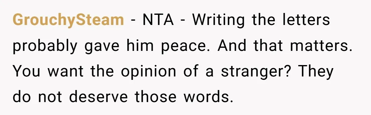 GrouchySteam − NTA - Writing the letters probably gave him peace. And that matters. You want the opinion of a stranger? They do not deserve those words.