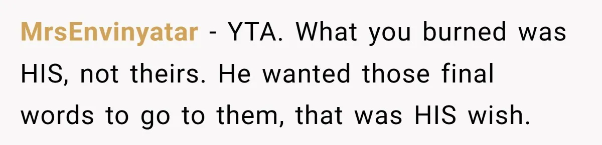 MrsEnvinyatar − YTA. What you burned was HIS, not theirs. He wanted those final words to go to them, that was HIS wish.