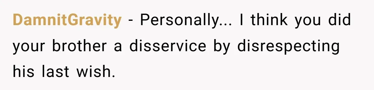 DamnitGravity − Personally... I think you did your brother a disservice by disrespecting his last wish.