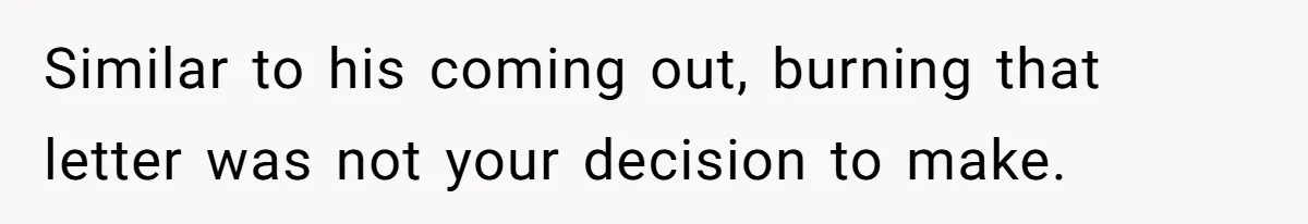 Similar to his coming out, burning that letter was not your decision to make.