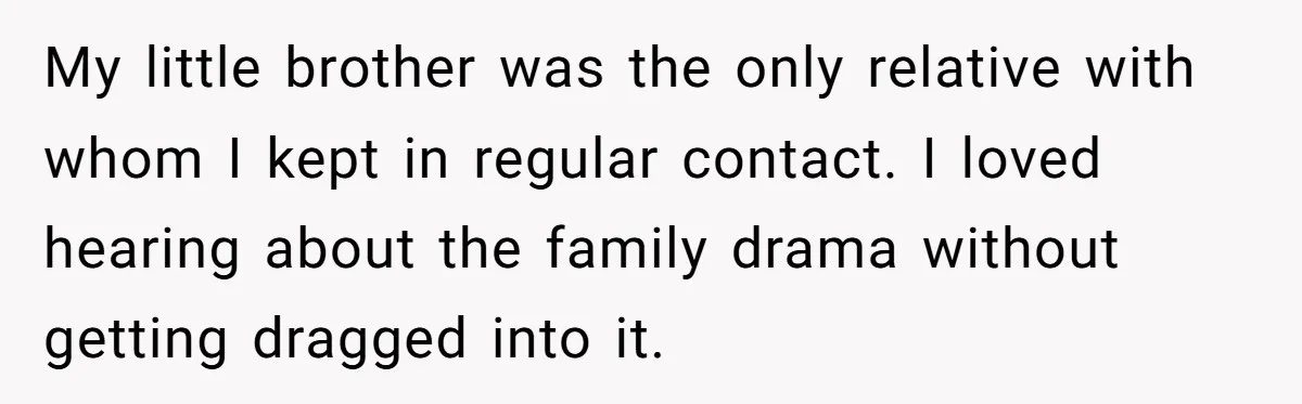 My little brother was the only relative with whom I kept in regular contact. I loved hearing about the family drama without getting dragged into it.