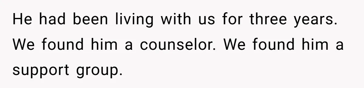 He had been living with us for three years. We found him a counselor. We found him a support group.