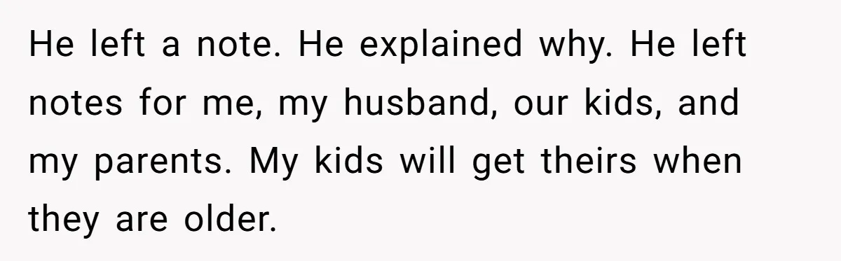 He left a note. He explained why. He left notes for me, my husband, our kids, and my parents. My kids will get theirs when they are older.