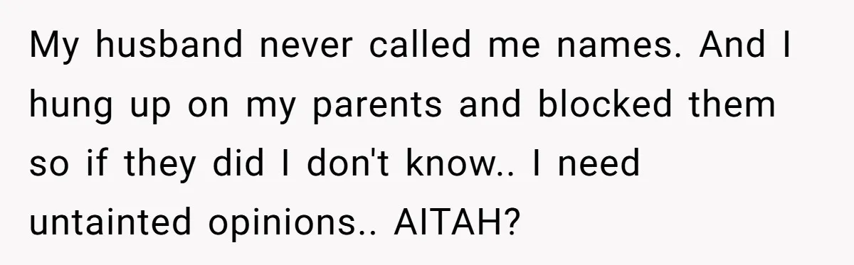 My husband never called me names. And I hung up on my parents and blocked them so if they did I don't know.. I need untainted opinions.. AITAH?
