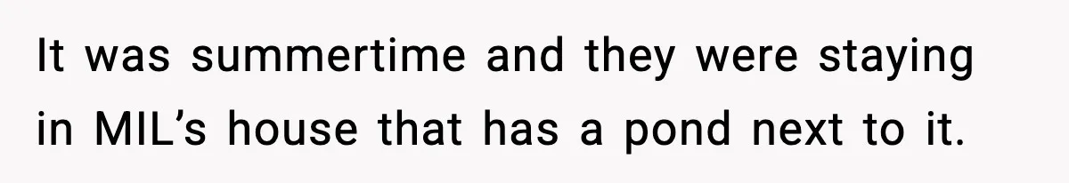 It was summertime and they were staying in MIL’s house that has a pond next to it.
