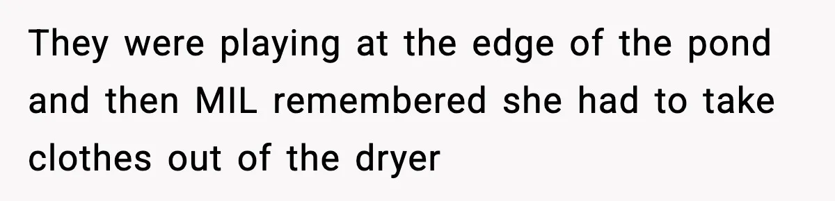 They were playing at the edge of the pond and then MIL remembered she had to take clothes out of the dryer
