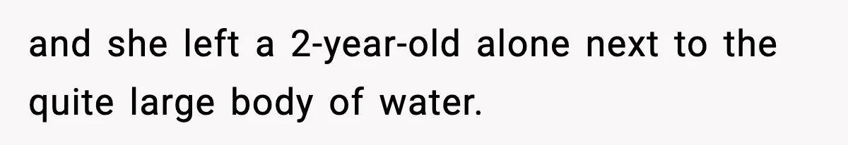 and she left a 2-year-old alone next to the quite large body of water.